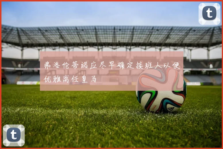 弗洛伦蒂诺应尽早确定接班人以便优雅离任皇马