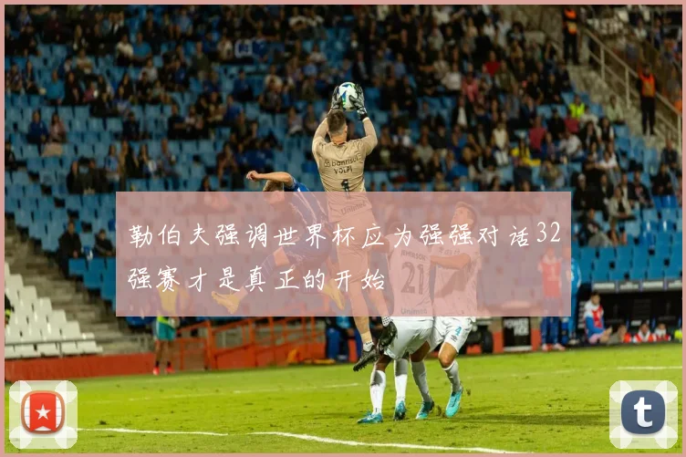 勒伯夫强调世界杯应为强强对话32强赛才是真正的开始