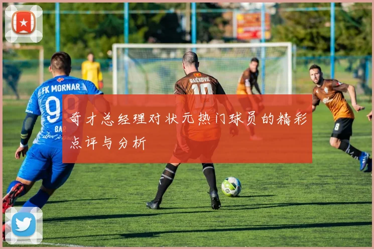 奇才总经理对状元热门球员的精彩点评与分析