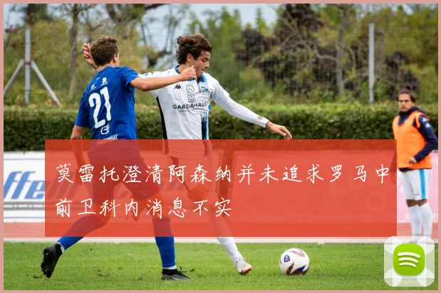 莫雷托澄清阿森纳并未追求罗马中前卫科内消息不实