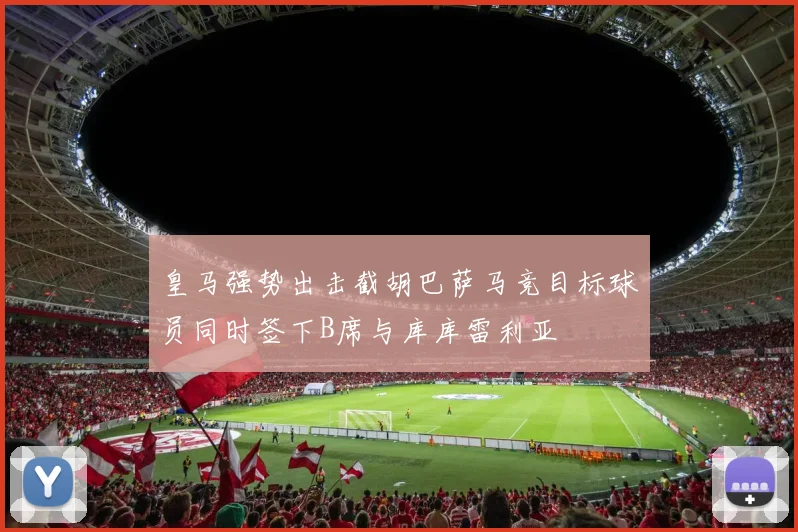 皇马强势出击截胡巴萨马竞目标球员同时签下B席与库库雷利亚
