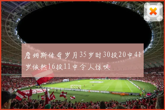 詹姆斯传奇岁月35岁时30投20中41岁依然16投11中令人惊叹