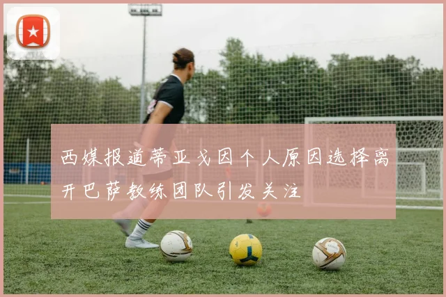 西媒报道蒂亚戈因个人原因选择离开巴萨教练团队引发关注