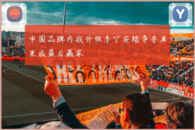 中国品牌内战升级李宁安踏争夺库里成最后赢家