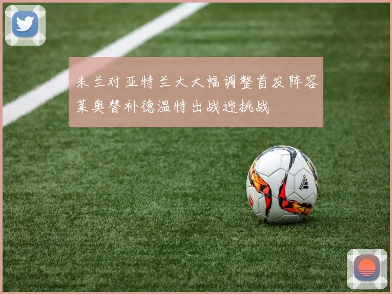 米兰对亚特兰大大幅调整首发阵容莱奥替补德温特出战迎挑战