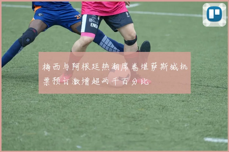 梅西与阿根廷热潮席卷堪萨斯城机票预订激增超两千百分比