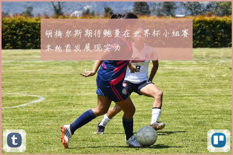 胡梅尔斯期待鲍曼在世界杯小组赛末轮首发展现实力