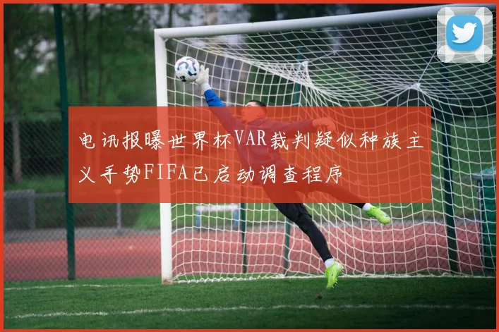电讯报曝世界杯VAR裁判疑似种族主义手势FIFA已启动调查程序