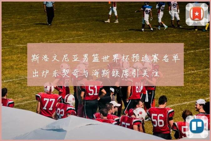 斯洛文尼亚男篮世界杯预选赛名单出炉东契奇与海斯缺席引关注