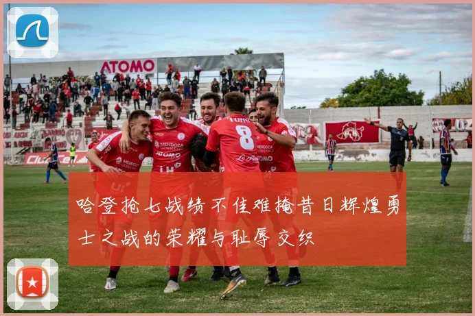 哈登抢七战绩不佳难掩昔日辉煌勇士之战的荣耀与耻辱交织
