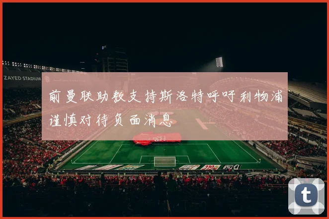 前曼联助教支持斯洛特呼吁利物浦谨慎对待负面消息